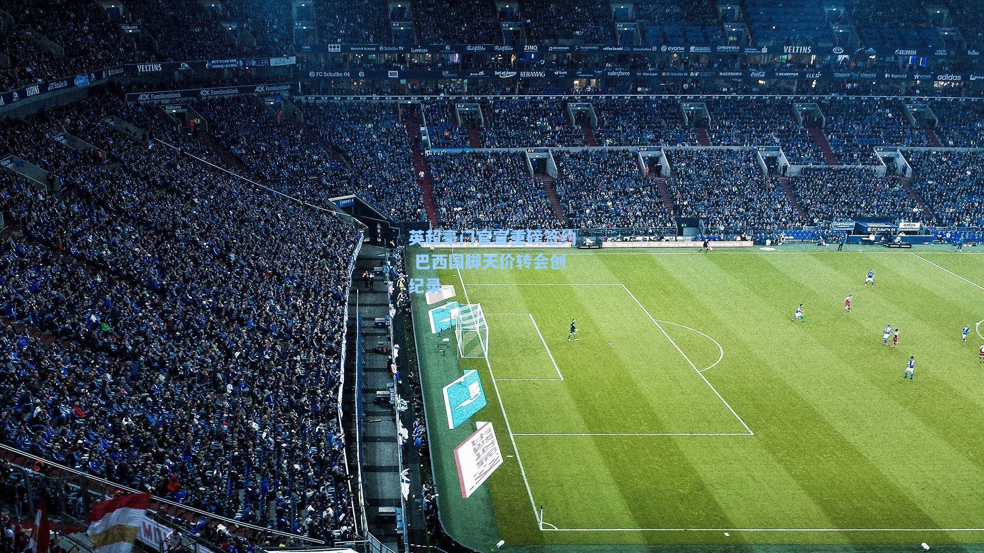 英超豪门官宣重磅签约 巴西国脚天价转会创纪录