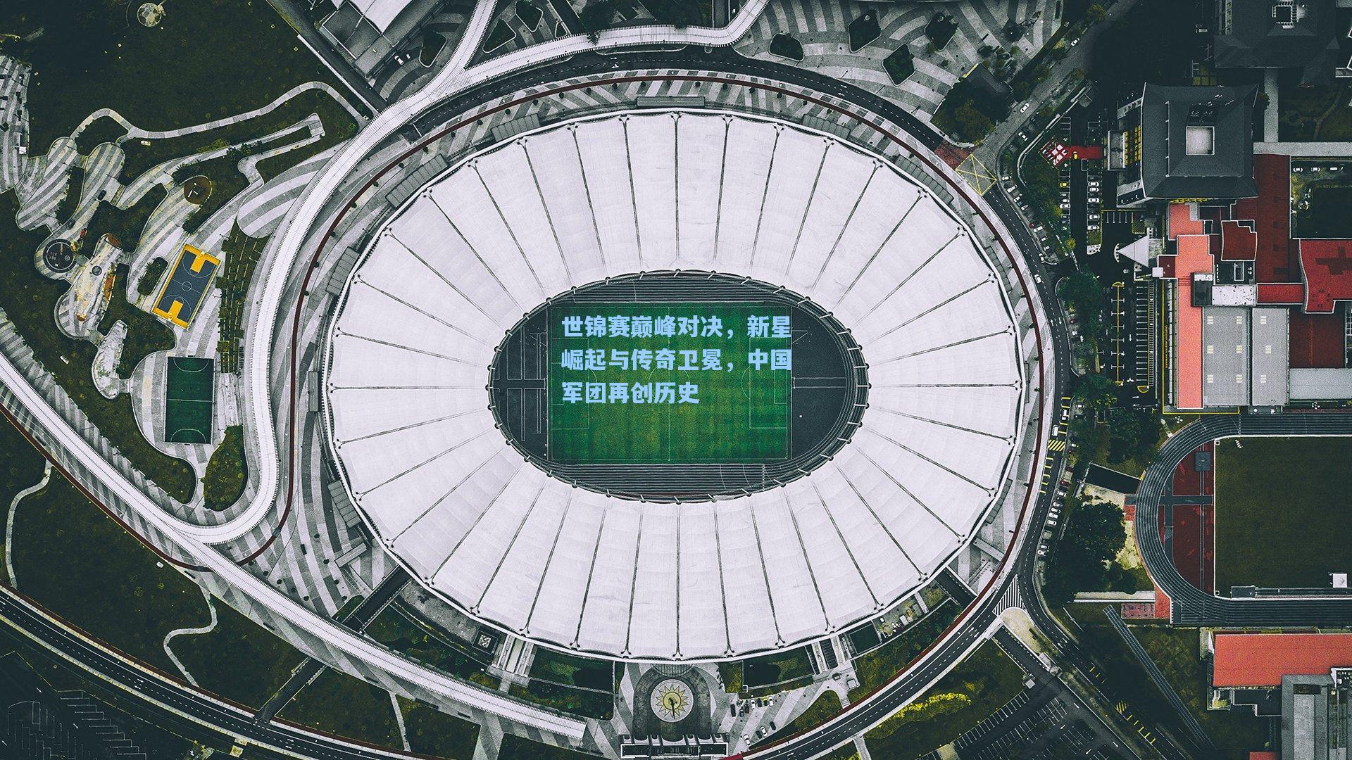 世锦赛巅峰对决，新星崛起与传奇卫冕，中国军团再创历史