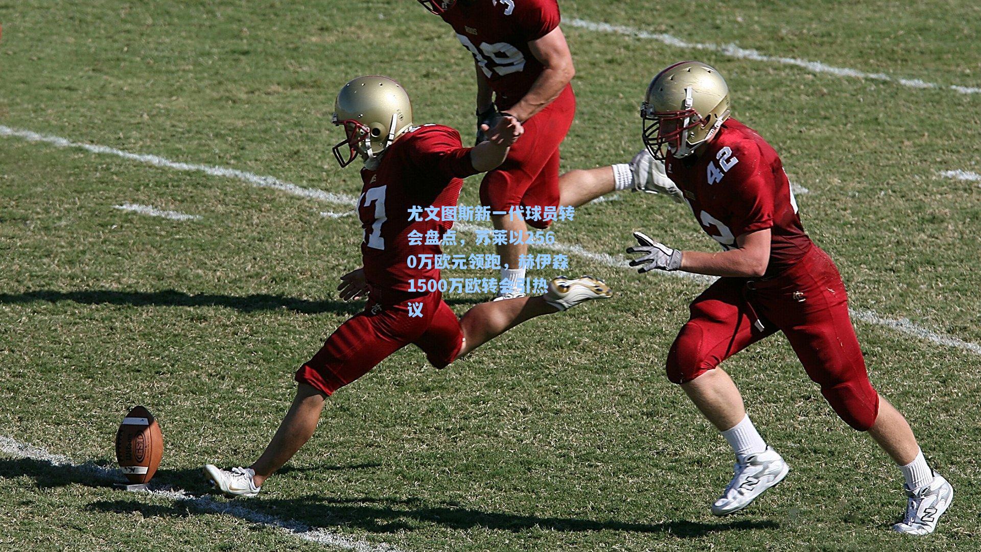 尤文图斯新一代球员转会盘点，苏莱以2560万欧元领跑，赫伊森1500万欧转会引热议