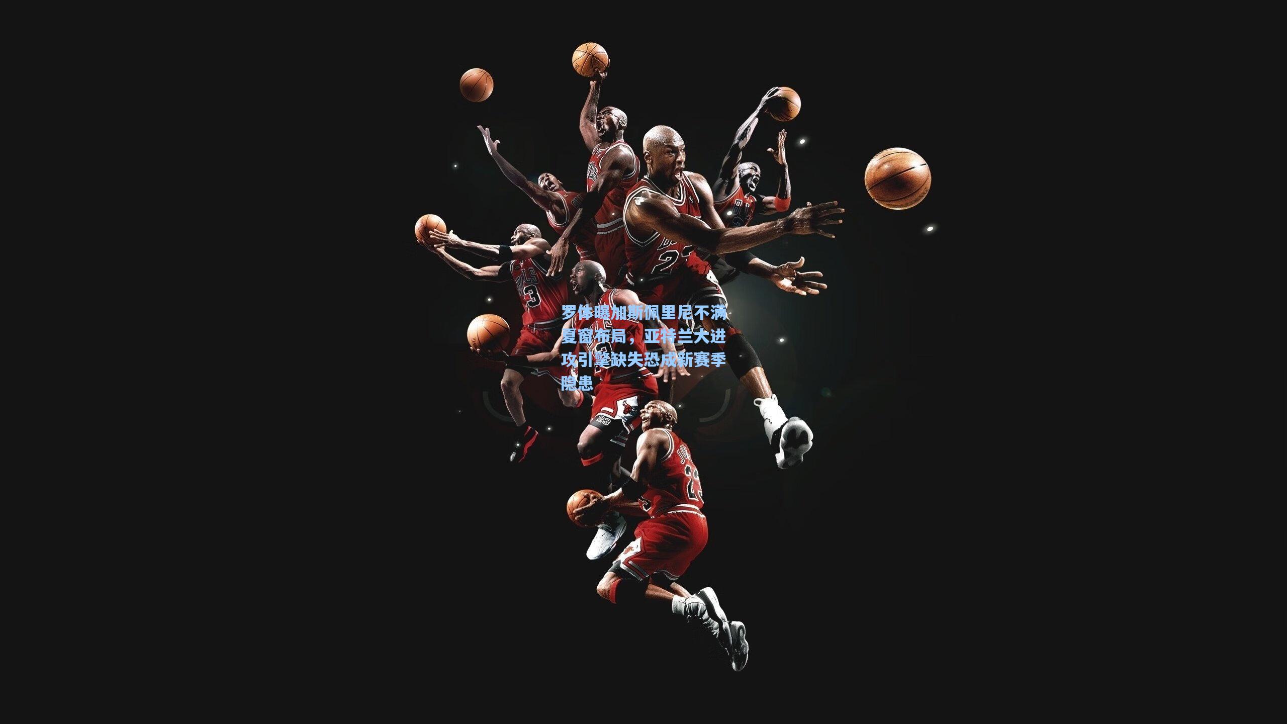 罗体曝加斯佩里尼不满夏窗布局，亚特兰大进攻引擎缺失恐成新赛季隐患