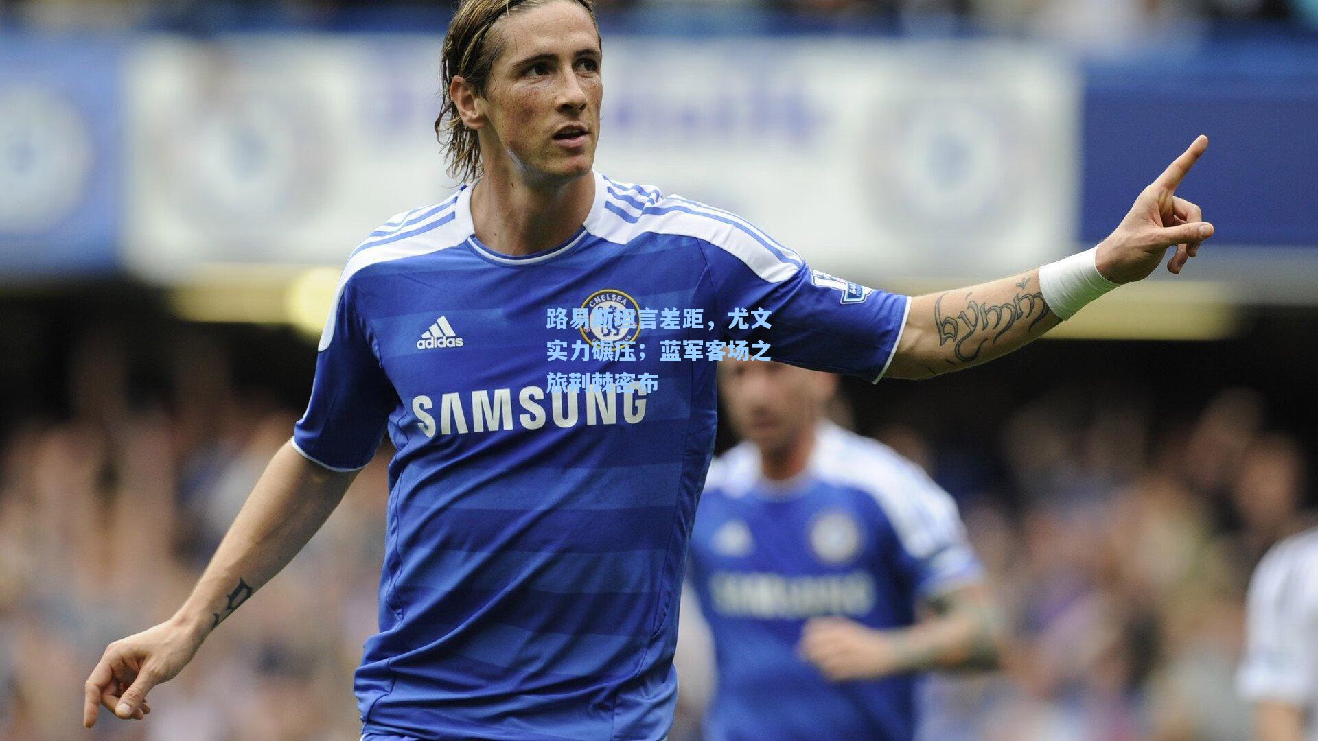 路易斯坦言差距，尤文实力碾压；蓝军客场之旅荆棘密布