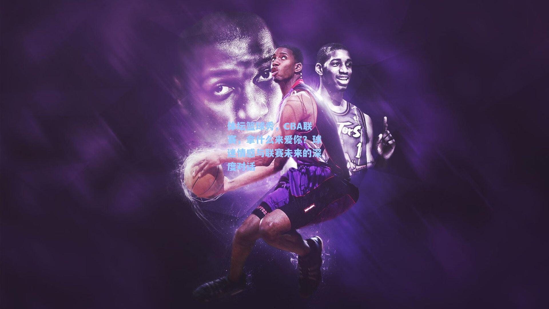 体坛篮球秀,CBA联赛,拿什么来爱你?球迷情感与联赛未来的深度对话