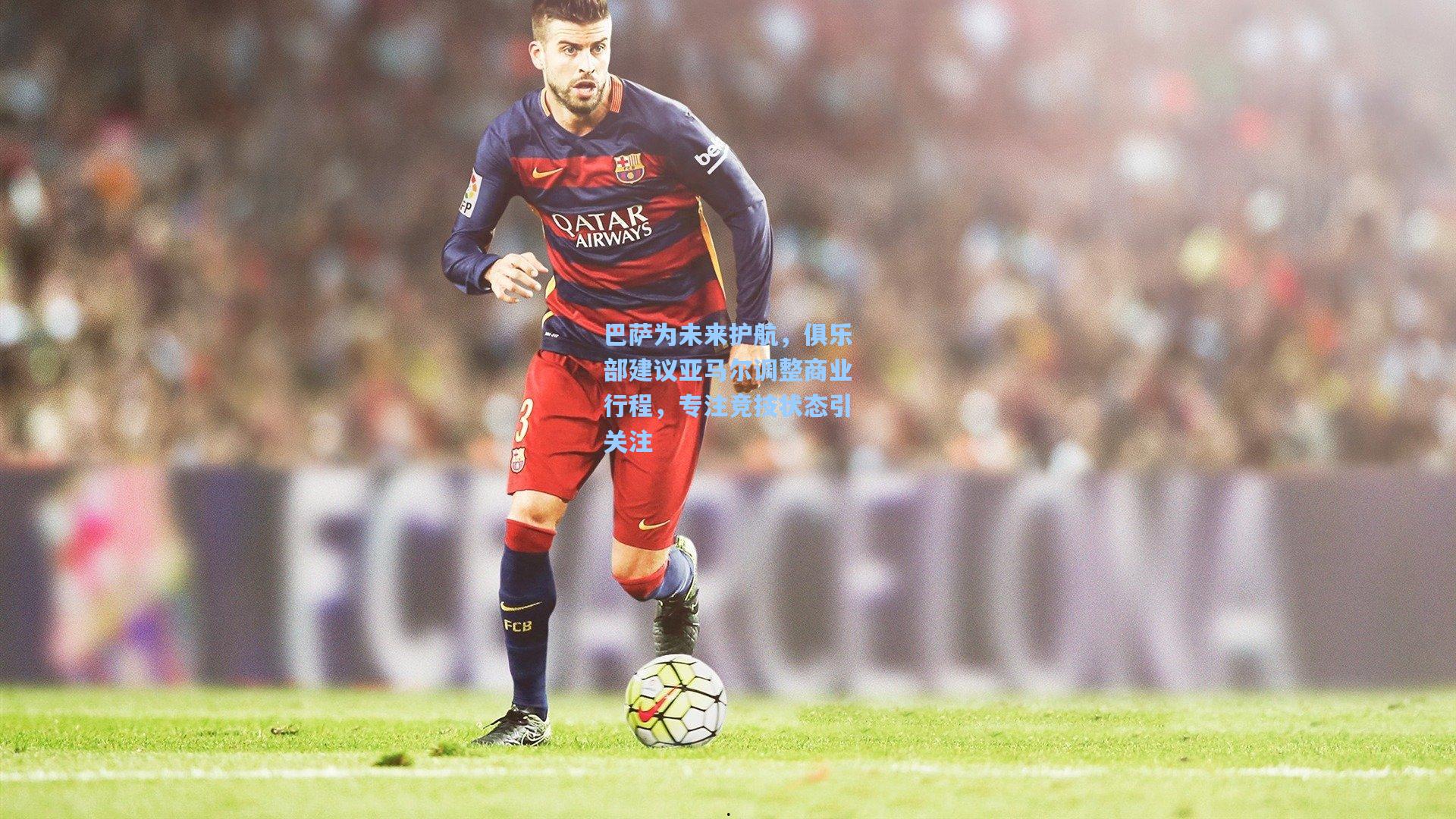 巴萨为未来护航，俱乐部建议亚马尔调整商业行程，专注竞技状态引关注