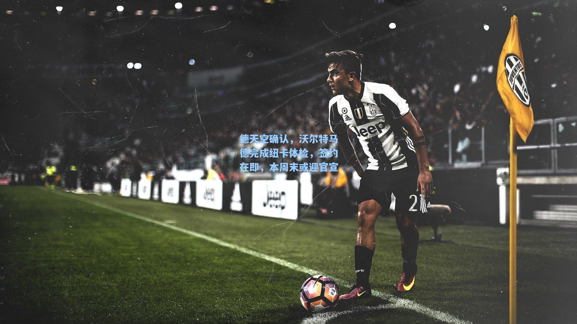 德天空确认,沃尔特马德完成纽卡体检,签约在即,本周末或迎官宣