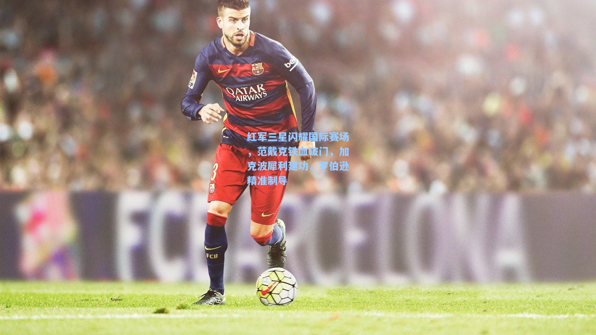 红军三星闪耀国际赛场,范戴克铁血破门,加克波犀利建功,罗伯逊精准制导