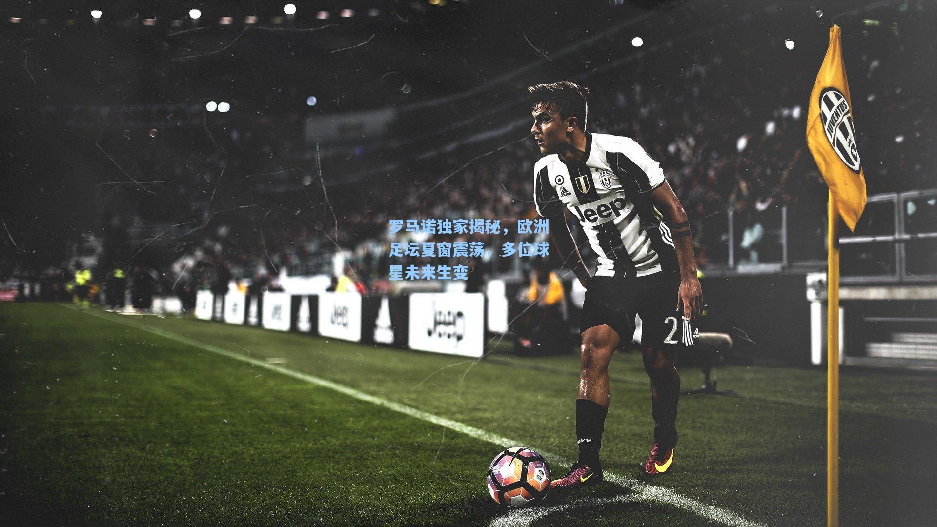 罗马诺独家揭秘，欧洲足坛夏窗震荡，多位球星未来生变