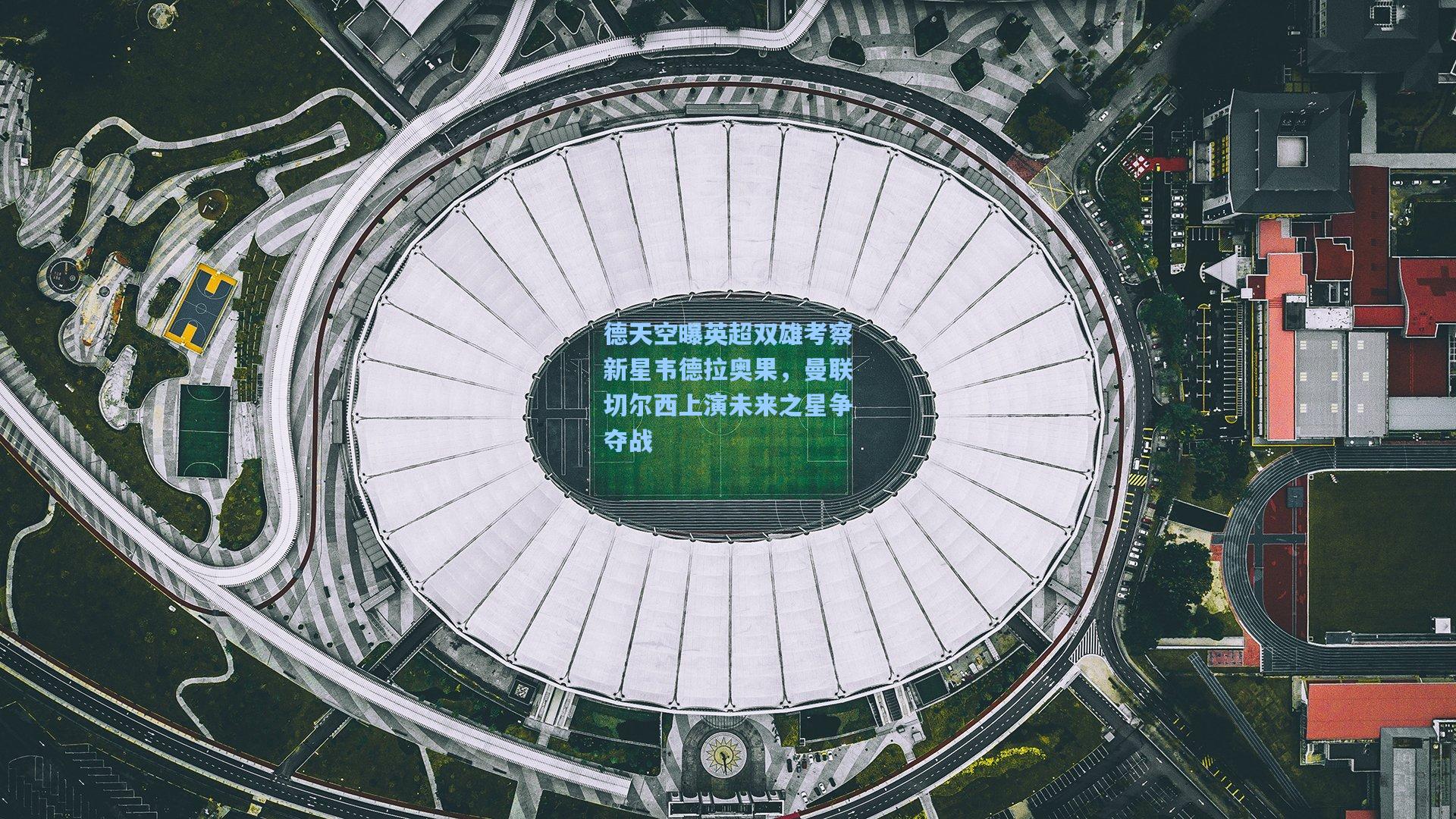 德天空曝英超双雄考察新星韦德拉奥果,曼联切尔西上演未来之星争夺战